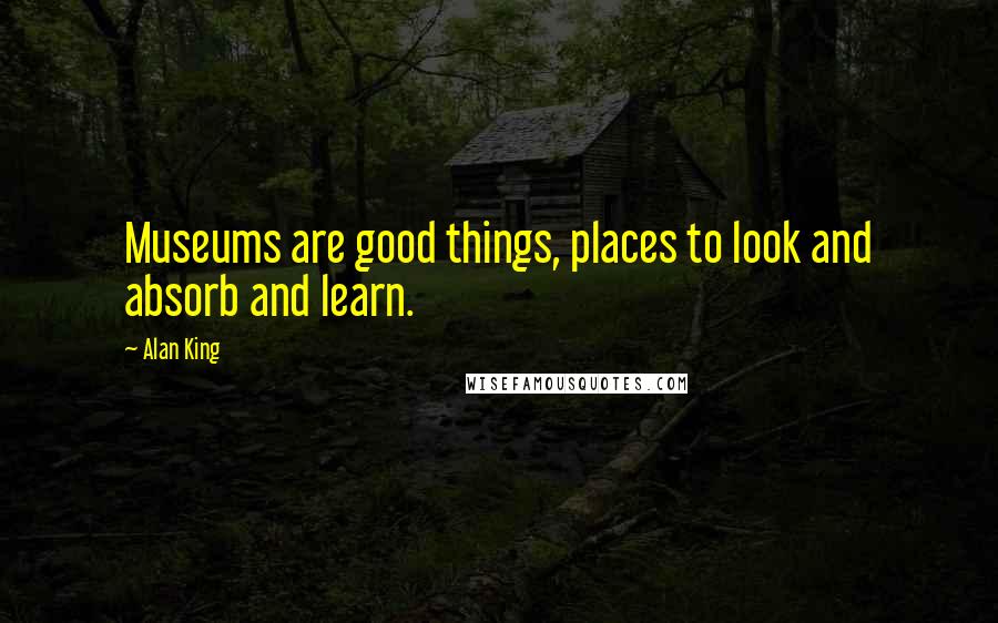Alan King Quotes: Museums are good things, places to look and absorb and learn.