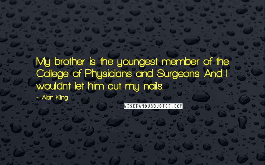 Alan King Quotes: My brother is the youngest member of the College of Physicians and Surgeons. And I wouldn't let him cut my nails.