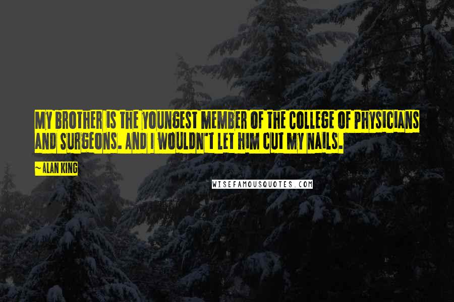 Alan King Quotes: My brother is the youngest member of the College of Physicians and Surgeons. And I wouldn't let him cut my nails.