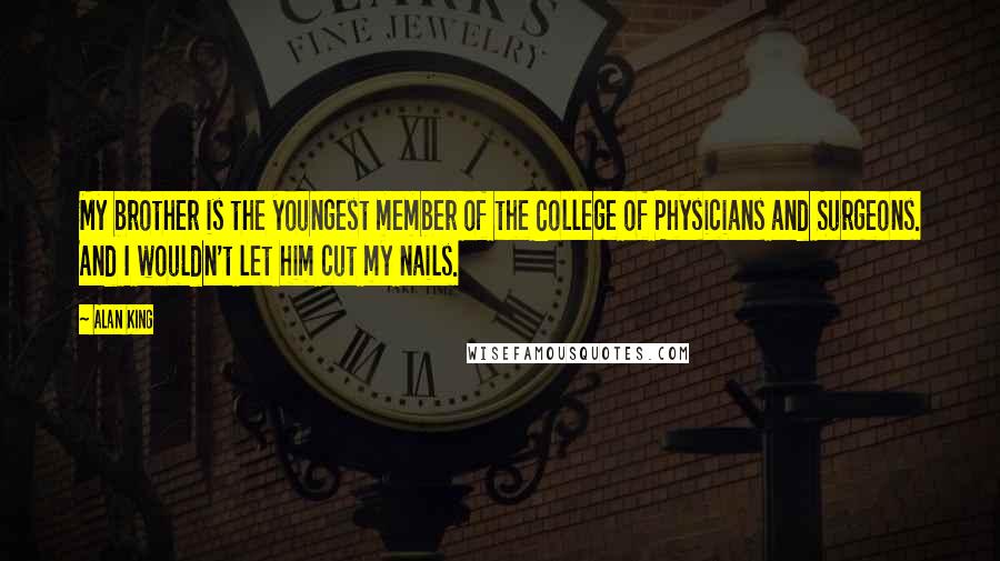 Alan King Quotes: My brother is the youngest member of the College of Physicians and Surgeons. And I wouldn't let him cut my nails.