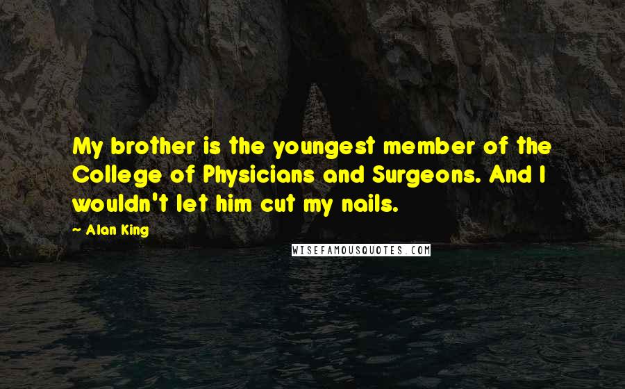 Alan King Quotes: My brother is the youngest member of the College of Physicians and Surgeons. And I wouldn't let him cut my nails.