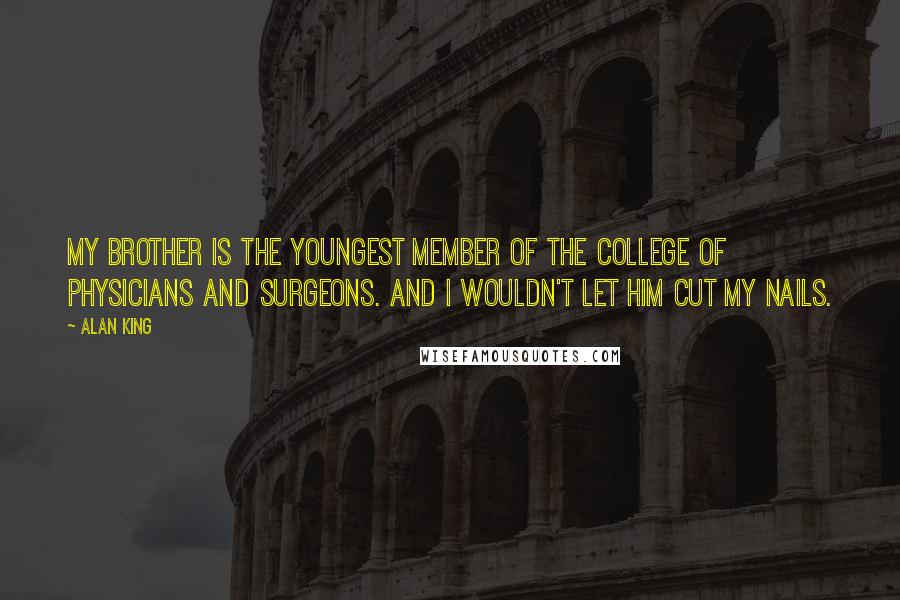 Alan King Quotes: My brother is the youngest member of the College of Physicians and Surgeons. And I wouldn't let him cut my nails.