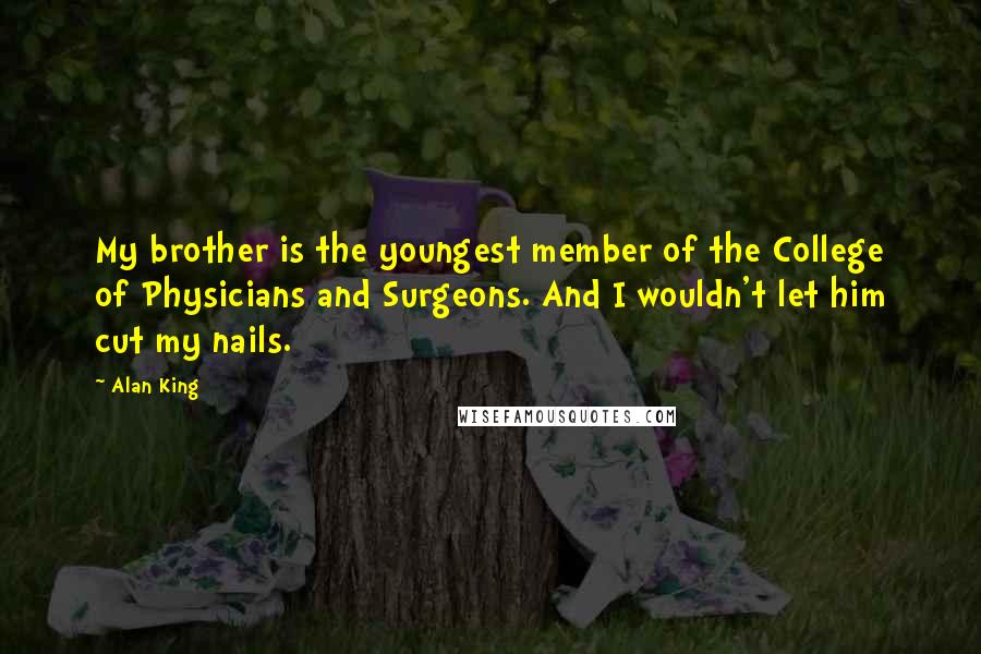 Alan King Quotes: My brother is the youngest member of the College of Physicians and Surgeons. And I wouldn't let him cut my nails.