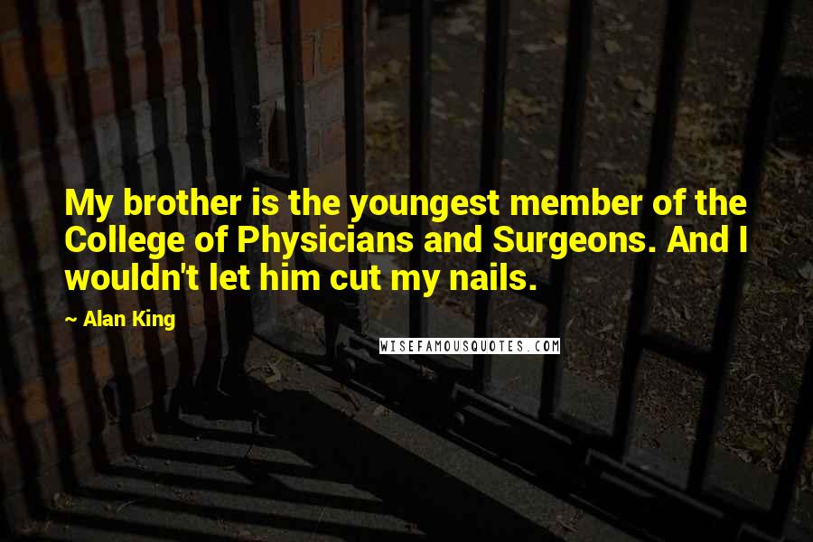 Alan King Quotes: My brother is the youngest member of the College of Physicians and Surgeons. And I wouldn't let him cut my nails.