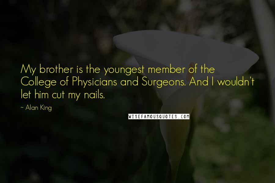 Alan King Quotes: My brother is the youngest member of the College of Physicians and Surgeons. And I wouldn't let him cut my nails.