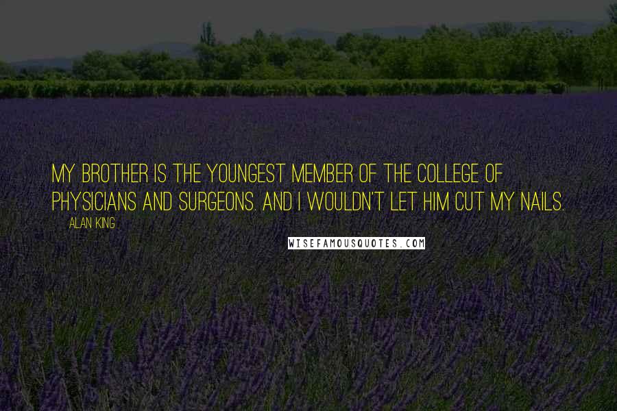 Alan King Quotes: My brother is the youngest member of the College of Physicians and Surgeons. And I wouldn't let him cut my nails.