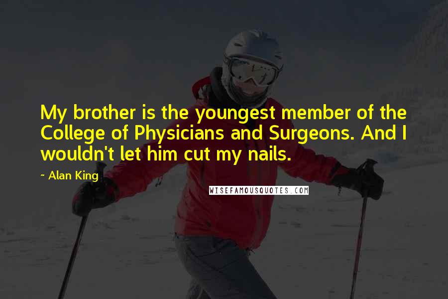 Alan King Quotes: My brother is the youngest member of the College of Physicians and Surgeons. And I wouldn't let him cut my nails.