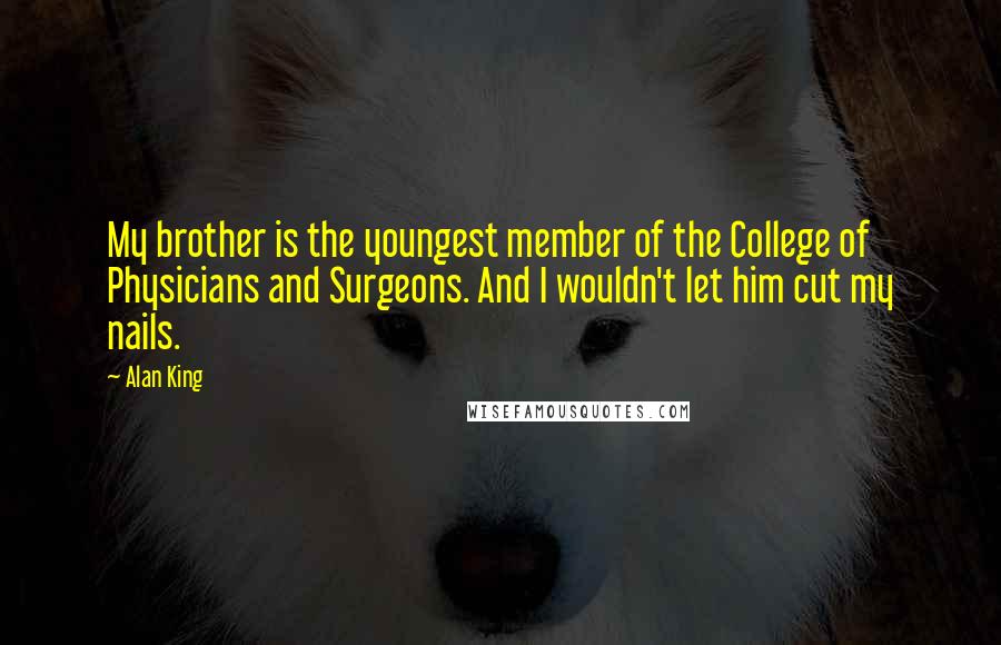 Alan King Quotes: My brother is the youngest member of the College of Physicians and Surgeons. And I wouldn't let him cut my nails.