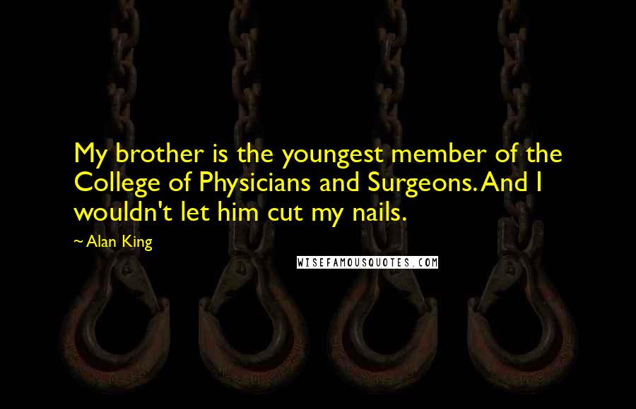 Alan King Quotes: My brother is the youngest member of the College of Physicians and Surgeons. And I wouldn't let him cut my nails.