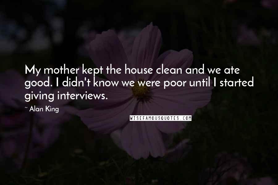 Alan King Quotes: My mother kept the house clean and we ate good. I didn't know we were poor until I started giving interviews.