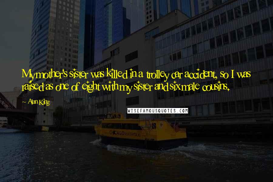 Alan King Quotes: My mother's sister was killed in a trolley car accident, so I was raised as one of eight with my sister and six male cousins.