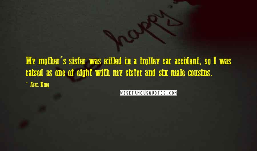 Alan King Quotes: My mother's sister was killed in a trolley car accident, so I was raised as one of eight with my sister and six male cousins.