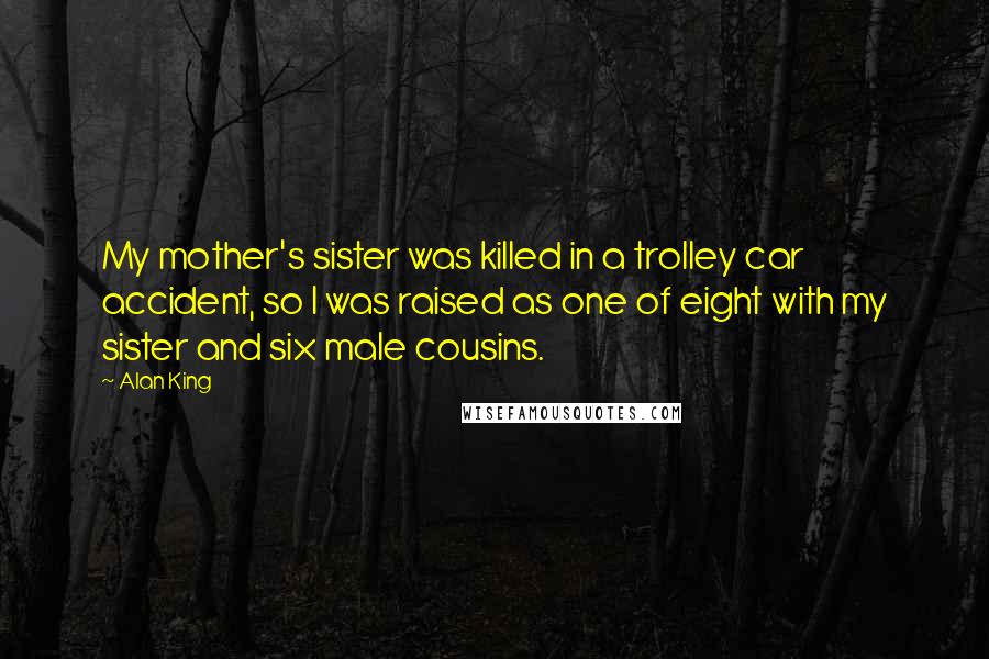 Alan King Quotes: My mother's sister was killed in a trolley car accident, so I was raised as one of eight with my sister and six male cousins.