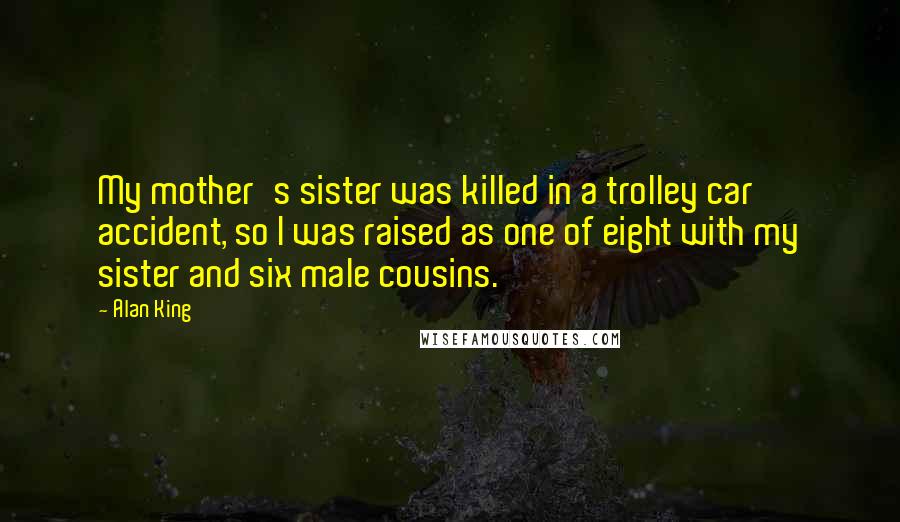 Alan King Quotes: My mother's sister was killed in a trolley car accident, so I was raised as one of eight with my sister and six male cousins.