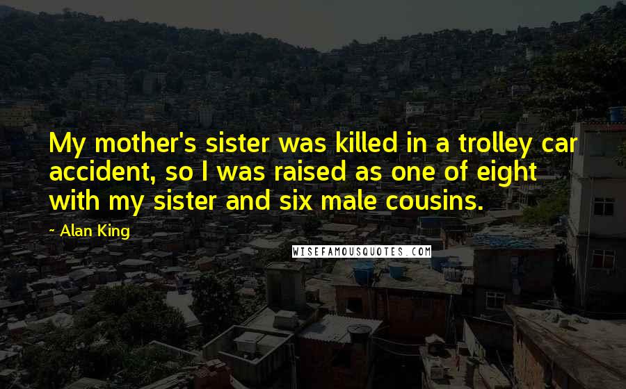 Alan King Quotes: My mother's sister was killed in a trolley car accident, so I was raised as one of eight with my sister and six male cousins.