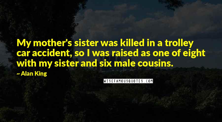 Alan King Quotes: My mother's sister was killed in a trolley car accident, so I was raised as one of eight with my sister and six male cousins.