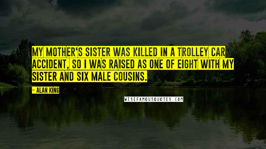 Alan King Quotes: My mother's sister was killed in a trolley car accident, so I was raised as one of eight with my sister and six male cousins.