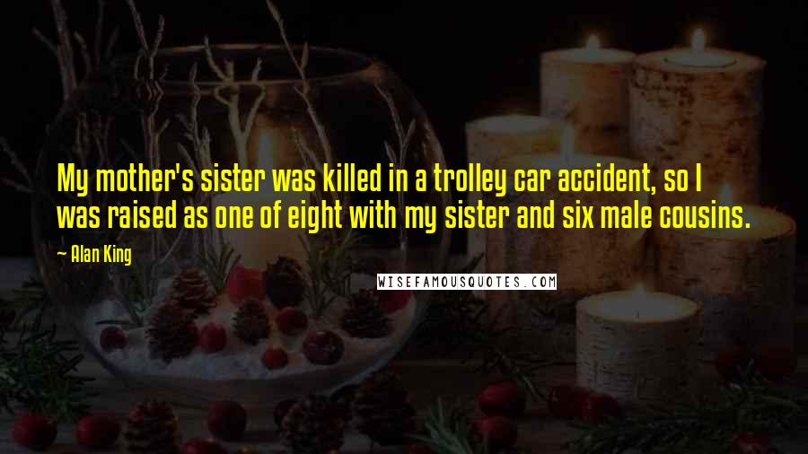 Alan King Quotes: My mother's sister was killed in a trolley car accident, so I was raised as one of eight with my sister and six male cousins.