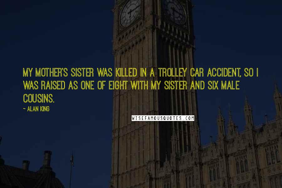 Alan King Quotes: My mother's sister was killed in a trolley car accident, so I was raised as one of eight with my sister and six male cousins.