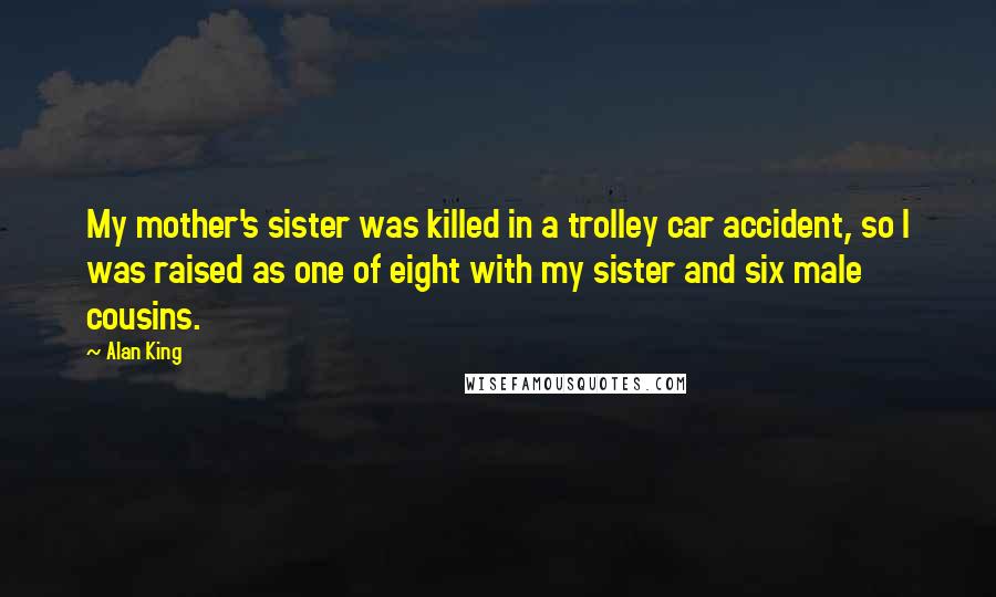 Alan King Quotes: My mother's sister was killed in a trolley car accident, so I was raised as one of eight with my sister and six male cousins.