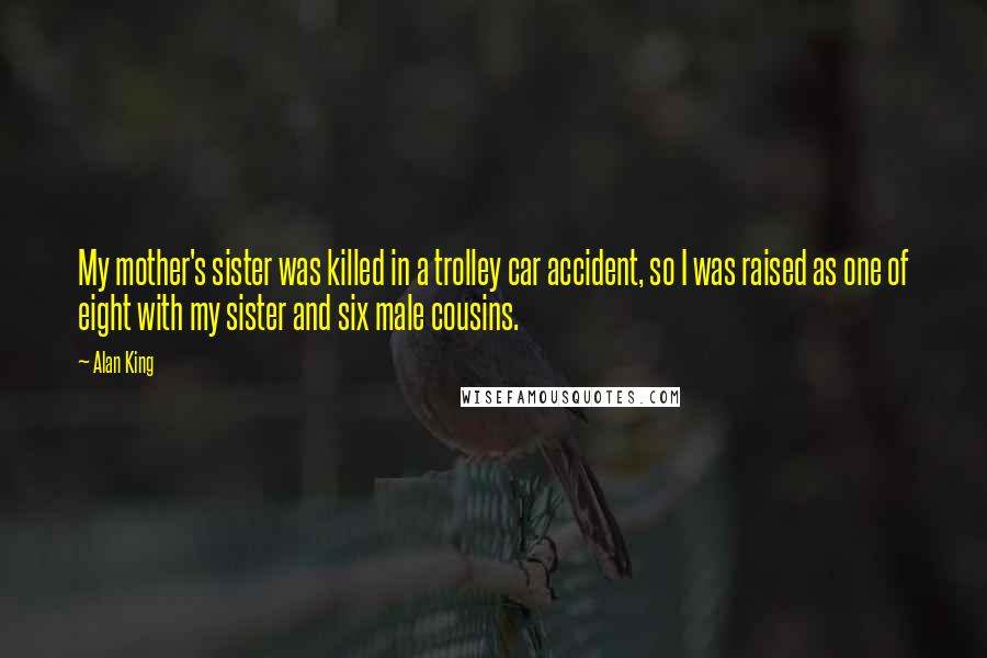 Alan King Quotes: My mother's sister was killed in a trolley car accident, so I was raised as one of eight with my sister and six male cousins.