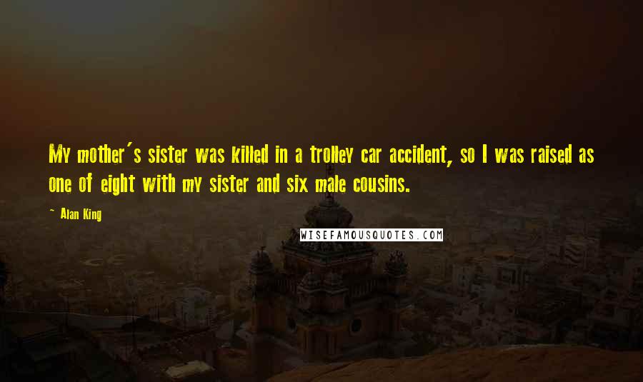 Alan King Quotes: My mother's sister was killed in a trolley car accident, so I was raised as one of eight with my sister and six male cousins.