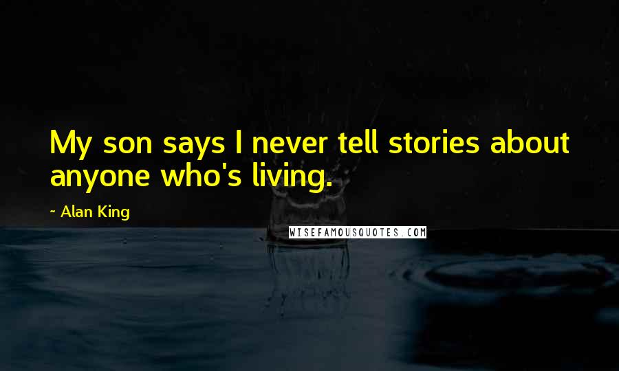 Alan King Quotes: My son says I never tell stories about anyone who's living.