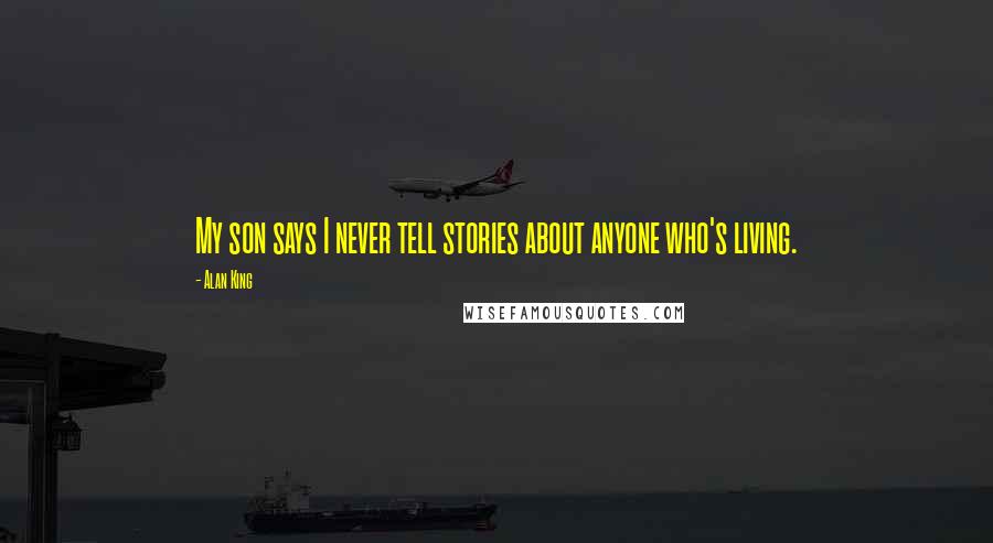 Alan King Quotes: My son says I never tell stories about anyone who's living.