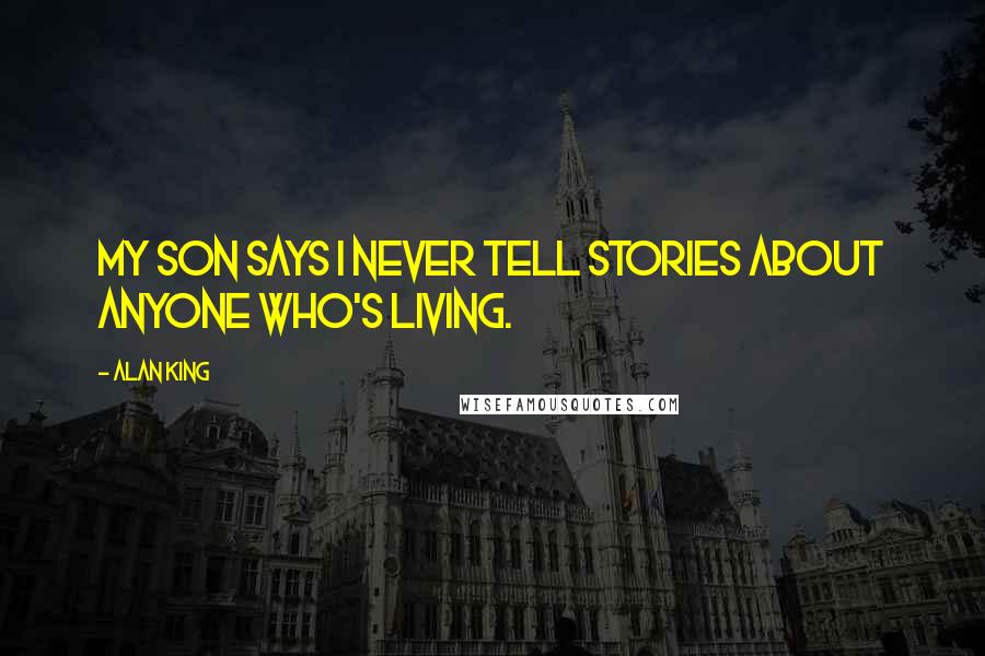 Alan King Quotes: My son says I never tell stories about anyone who's living.