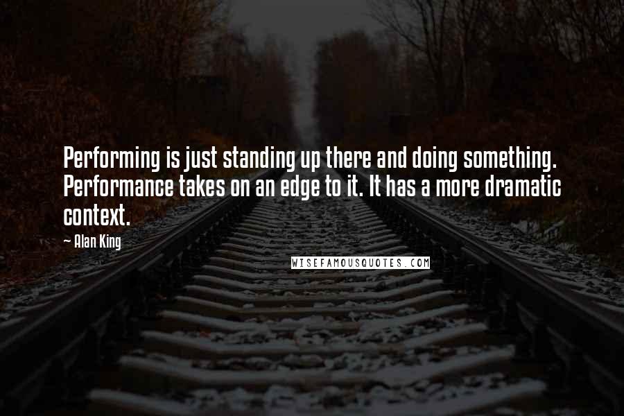 Alan King Quotes: Performing is just standing up there and doing something. Performance takes on an edge to it. It has a more dramatic context.