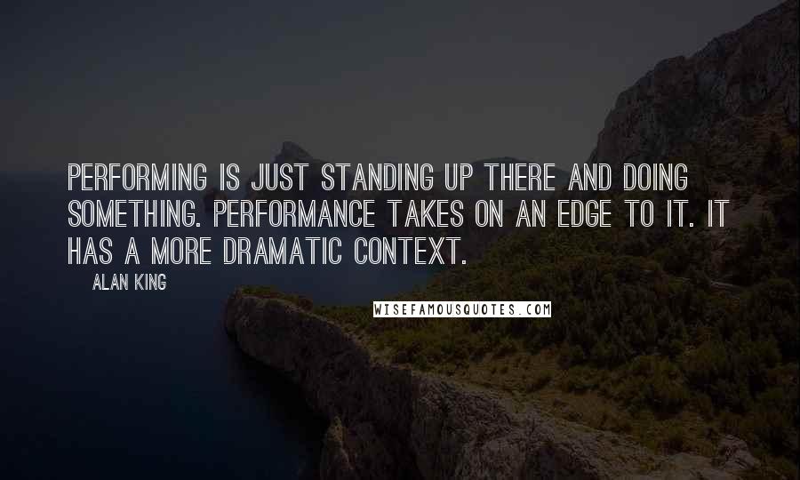 Alan King Quotes: Performing is just standing up there and doing something. Performance takes on an edge to it. It has a more dramatic context.