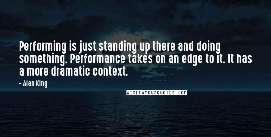 Alan King Quotes: Performing is just standing up there and doing something. Performance takes on an edge to it. It has a more dramatic context.