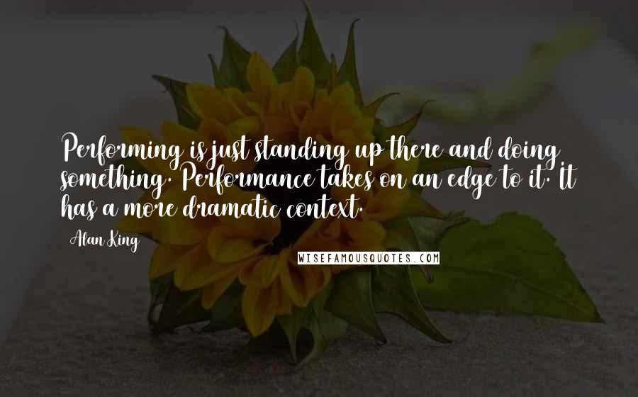 Alan King Quotes: Performing is just standing up there and doing something. Performance takes on an edge to it. It has a more dramatic context.