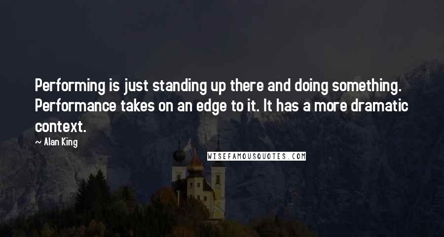 Alan King Quotes: Performing is just standing up there and doing something. Performance takes on an edge to it. It has a more dramatic context.