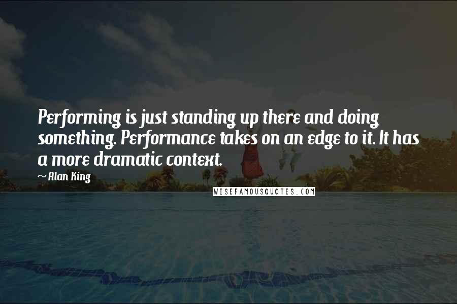 Alan King Quotes: Performing is just standing up there and doing something. Performance takes on an edge to it. It has a more dramatic context.