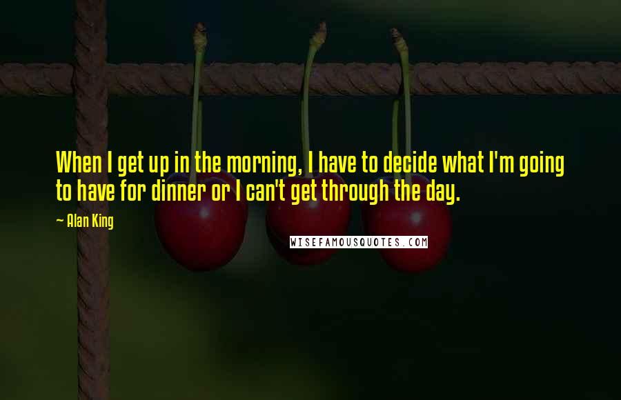 Alan King Quotes: When I get up in the morning, I have to decide what I'm going to have for dinner or I can't get through the day.