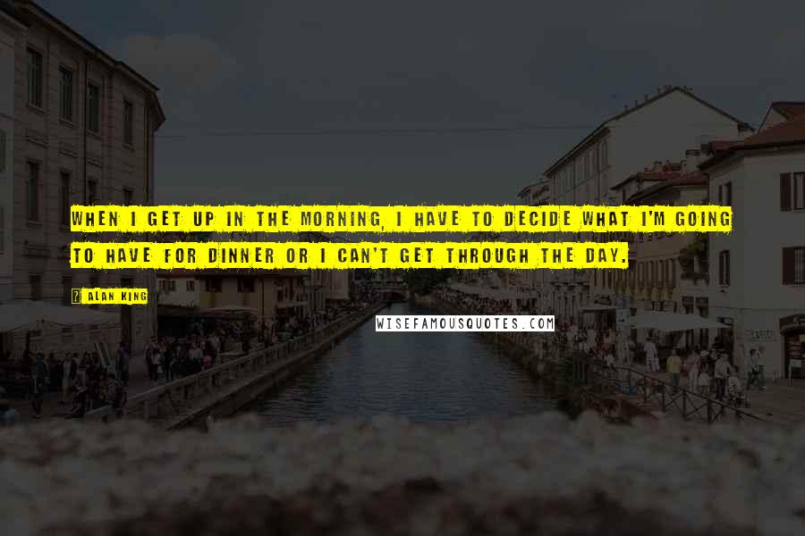 Alan King Quotes: When I get up in the morning, I have to decide what I'm going to have for dinner or I can't get through the day.