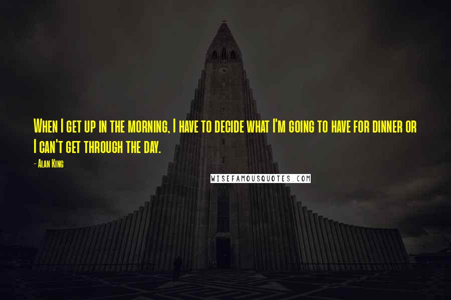 Alan King Quotes: When I get up in the morning, I have to decide what I'm going to have for dinner or I can't get through the day.