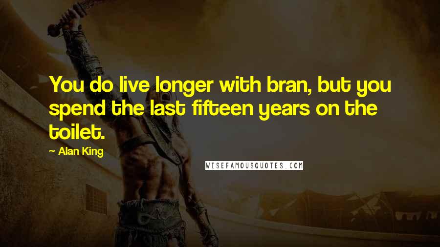 Alan King Quotes: You do live longer with bran, but you spend the last fifteen years on the toilet.