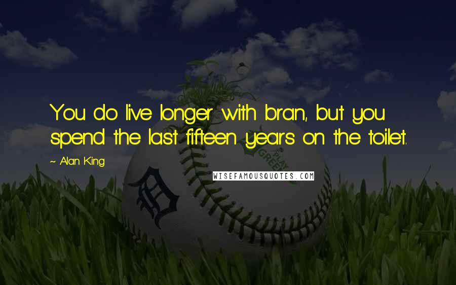 Alan King Quotes: You do live longer with bran, but you spend the last fifteen years on the toilet.