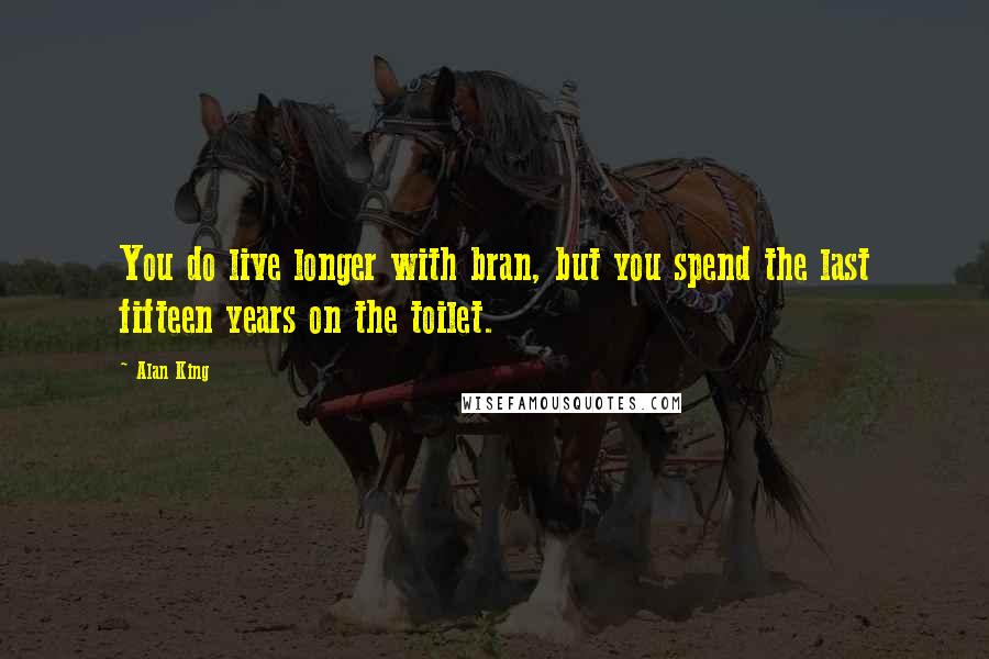 Alan King Quotes: You do live longer with bran, but you spend the last fifteen years on the toilet.