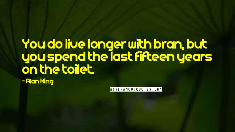 Alan King Quotes: You do live longer with bran, but you spend the last fifteen years on the toilet.