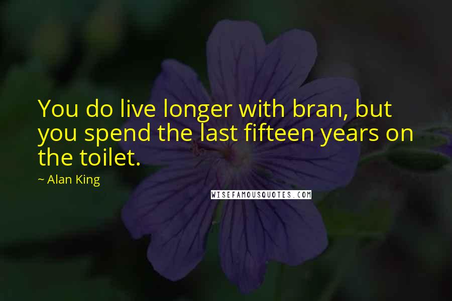 Alan King Quotes: You do live longer with bran, but you spend the last fifteen years on the toilet.