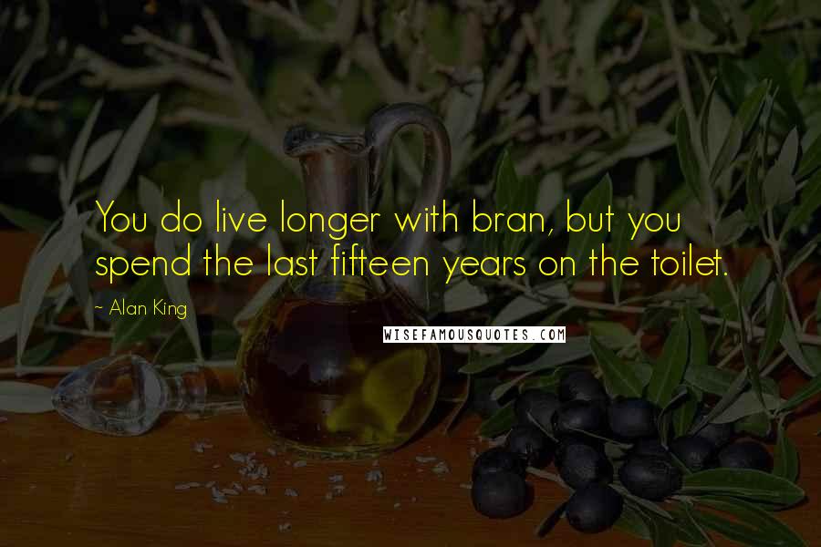 Alan King Quotes: You do live longer with bran, but you spend the last fifteen years on the toilet.