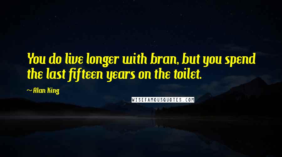 Alan King Quotes: You do live longer with bran, but you spend the last fifteen years on the toilet.