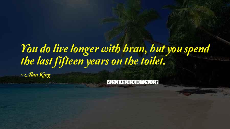 Alan King Quotes: You do live longer with bran, but you spend the last fifteen years on the toilet.