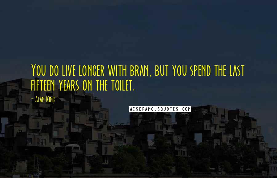 Alan King Quotes: You do live longer with bran, but you spend the last fifteen years on the toilet.