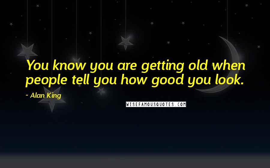 Alan King Quotes: You know you are getting old when people tell you how good you look.