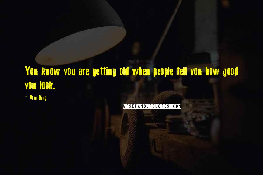 Alan King Quotes: You know you are getting old when people tell you how good you look.