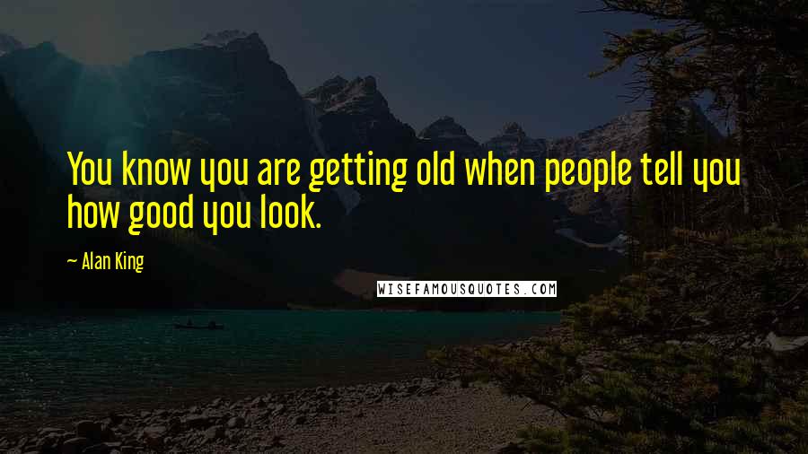 Alan King Quotes: You know you are getting old when people tell you how good you look.